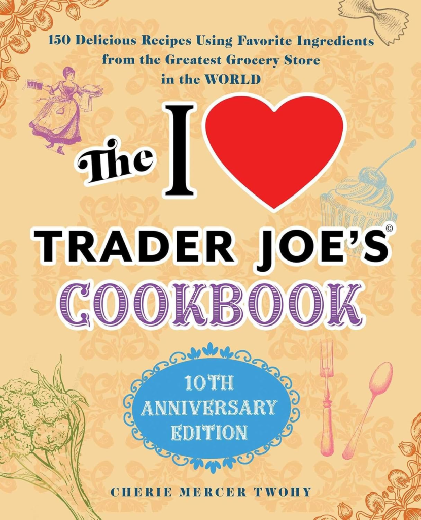 The I Love Trader Joe's Cookbook: 10th Anniversary Edition: 150 Delicious Recipes Using Favorite Ingredients from the Greatest Grocery Store in the World 